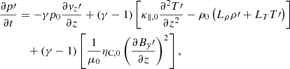 $$ \begin{aligned} \frac{\partial p\prime }{\partial t}&= - \gamma p_0 \frac{\partial { v}_z\prime }{\partial z} + \left(\gamma -1 \right) \left[ {\kappa _{\parallel ,0}} \frac{\partial ^2 T\prime }{\partial z^2} - \rho _0 \left( L_\rho \rho \prime + L_T T\prime \right)\right] \nonumber \\&\quad + \left(\gamma -1 \right)\left[\frac{1}{\mu _0}\eta _{\rm C,0}\left(\frac{\partial {B_{ y}\prime }}{\partial z}\right)^2 \right], \end{aligned} $$