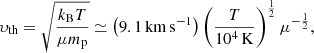 $$ \begin{aligned} \upsilon _{\rm th} = \sqrt{ \frac{ k_{\rm B} T}{ \mu m_{\rm p}}} \simeq \left(9.1\,\mathrm{km\,s}^{-1} \right) \left( \frac{T}{10^4\,\mathrm{K}} \right)^{\frac{1}{2}} \mu ^{-\frac{1}{2}}, \end{aligned} $$