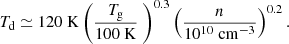 $$ \begin{aligned} T_{\rm d}\simeq 120~\mathrm{K} \left( {T_{\rm g} \over 100~\mathrm{K} }~\right)^{0.3} \left( {n \over 10^{10}~\mathrm{cm} ^{-3}} \right)^{0.2}. \end{aligned} $$
