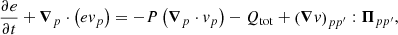 $$ \begin{aligned} \frac{\partial e}{\partial t}+\boldsymbol{\nabla }_{p}\cdot \left(e v_{p}\right)=-P\left(\boldsymbol{\nabla }_{p} \cdot v_{p}\right) - Q_{\rm tot} + \left(\boldsymbol{\nabla } v\right)_{pp^{\prime }}: \boldsymbol{\Pi }_{pp^{\prime }}, \end{aligned} $$