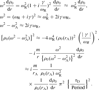 $$ \begin{aligned}&\omega ^2 \frac{\mathrm{d} \rho _{\rm 0}}{\mathrm{d}r} = \omega _{\rm R}^2 (1 + i \frac{\gamma }{\omega _{\rm R}})^2\; \frac{\mathrm{d} \rho _{\rm 0}}{\mathrm{d}r} \; \approx \; \omega _{\rm R}^2 \frac{\mathrm{d} \rho _{\rm 0}}{\mathrm{d}r}, \nonumber \\&\omega ^2 = ( \omega _{\rm R} + i \gamma )^2 \approx \omega _{\rm R} ^2 + 2 i \gamma \omega _{\rm R}, \nonumber \\&\omega ^2 - \omega _{\rm A}^2 \approx 2 i \gamma \omega _{\rm R}, \nonumber \\&\left\{ \rho _{\rm 0} (\omega ^2 - \omega _{\rm A}^2) \right\} ^2 \approx - 4 \,\omega _{\rm R}^4 \,(\rho _{\rm 0}(r_{\rm A}))^2 \; \left(\frac{\mid \gamma \mid }{\omega _R} \right) ^2, \nonumber \\&\qquad \qquad \qquad \quad - i \frac{m}{r} \frac{\displaystyle \omega ^2}{\displaystyle \left\{ \rho _{\rm 0} (\omega ^2 - \omega _{\rm A}^2) \right\} ^2} \frac{\displaystyle \mathrm{d} \rho _{\rm 0}}{\displaystyle \mathrm{d}r} \nonumber \\&\qquad \qquad \qquad \approx i \frac{m}{r_{\rm A}}\; \frac{1}{ \rho _0(r_{\rm A})\; \omega _{\rm R}^2} \; \nonumber \\&\qquad \qquad \quad \qquad \times \frac{1}{\rho _0(r_{\rm A})}\frac{\mathrm{d} \rho _{\rm 0}}{\mathrm{d}r} \; \pi ^2\; \left\{ \frac{ \tau _{\rm D} }{\text{ Period}}\right\} ^2. \end{aligned} $$