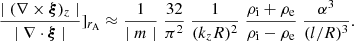 $$ \begin{aligned} \frac{\mid (\nabla \times \boldsymbol{\xi })_{z} \mid }{\mid \nabla \cdot \boldsymbol{\xi } \mid } ]_{r_{\rm A}} \approx \frac{1}{\mid m \mid } \; \frac{32}{\pi ^2} \; \frac{1}{(k_{z} R) ^2}\;\frac{\rho _{\rm i} + \rho _{\rm e}}{\rho _{\rm i} - \rho _{\rm e}} \;\frac{\alpha ^3}{(l/R)^3}. \end{aligned} $$