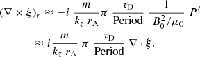 $$ \begin{aligned} &(\nabla \times \xi )_{r} \approx -i \; \frac{m}{k_{z} \;r_{\rm A}} \pi \;\frac{\tau _{\rm D}}{\mathrm{Period}}\; \frac{1}{\; B_{\rm 0}^2 / \mu _{\rm 0}}\; P^{\prime } \nonumber \\&\qquad \ \ \quad \approx i \frac{m}{k_{z} \;r_{\rm A}}\; \pi \; \frac{\tau _{\rm D}}{\text{Period}} \;\nabla \cdot \boldsymbol{\xi }. \end{aligned} $$