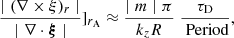 $$ \begin{aligned} \frac{ \mid (\nabla \times \xi )_{r} \mid }{\mid \nabla \cdot \boldsymbol{\xi } \mid } ]_{r_{\rm A}} \approx \frac{\mid m\mid \pi }{k_{z} R}\; \frac{\tau _{\rm D}}{\text{ Period}} , \end{aligned} $$
