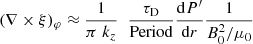 $$ \begin{aligned} (\nabla \times \xi )_{\varphi } \approx \frac{1}{\pi \; k_{z}}\; \; \frac{\tau _{\rm D}}{\mathrm{Period}} \frac{\mathrm{d} P^{\prime}}{\mathrm{d}r} \frac{1}{B_{\rm 0}^2 / \mu _0} \end{aligned} $$