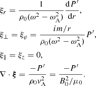 $$ \begin{aligned}&\xi _r = \frac{1}{\rho _{\rm 0} (\omega ^2 - \omega _{\rm A}^2)} \frac{\mathrm{d} P^{\prime }}{\mathrm{d}r}, \nonumber \\&\xi _{\perp } = \xi _{\varphi } = \frac{ i m/r}{\rho _{\rm 0} (\omega ^2 - \omega _{\rm A}^2)} P^{\prime }, \nonumber \\&\xi _{\parallel } = \xi _{z} = 0 ,\nonumber \\&\nabla \cdot \boldsymbol{\xi } = \frac{- P^{\prime } }{ \rho _{\rm 0} v_{\rm A}^2} = \frac{- P^{\prime } }{ B_{\rm 0}^2 /\mu _0}. \end{aligned} $$