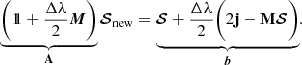 $$ \begin{aligned} \underbrace{\left( {1\!\!1} + \frac{\Delta \lambda }{2} \boldsymbol{M} \right)}_\mathbf{A } {\boldsymbol{\mathcal{S} }}_{\rm new} = \underbrace{{\boldsymbol{\mathcal{S} }} + \frac{\Delta \lambda }{2} \Bigg ( 2 \mathbf{j} -\mathbf M {\boldsymbol{\mathcal{S} }} \Bigg )}_{\boldsymbol{b}}. \end{aligned} $$