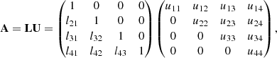 $$ \begin{aligned} \mathbf A = \mathbf L \mathbf U = \begin{pmatrix} 1&0&0&0 \\ l_{21}&1&0&0 \\ l_{31}&l_{32}&1&0 \\ l_{41}&l_{42}&l_{43}&1 \end{pmatrix} \begin{pmatrix} u_{11}&u_{12}&u_{13}&u_{14} \\ 0&u_{22}&u_{23}&u_{24} \\ 0&0&u_{33}&u_{34} \\ 0&0&0&u_{44} \end{pmatrix}, \end{aligned} $$
