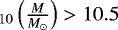 $_{10} \left(\frac{M}{M_{\odot}} \right) > 10.5$