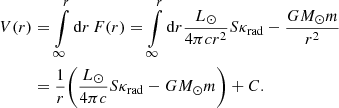 $$ \begin{aligned} V(r)&= \int \displaylimits _{\infty }^{r} \mathrm{d}r \, F(r) = \int \displaylimits _{\infty }^{r} \mathrm{d}r \frac{L_\odot }{4 \pi c r^2} S \kappa _{\rm rad} - \frac{GM_\odot m}{r^2} \nonumber \\&= \frac{1}{r} {\Bigg (} \frac{L_\odot }{4 \pi c} S \kappa _{\rm rad} - G M_\odot m {\Bigg )} + C. \end{aligned} $$