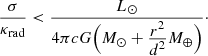 $$ \begin{aligned} \frac{\sigma }{\kappa _{\rm rad}} < \frac{L_\odot }{4 \pi c G {\Big (} M_\odot + \frac{\displaystyle r^2}{\displaystyle d^2} M_\oplus {\Big )}}\cdot \end{aligned} $$