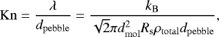 \begin{equation*} \mathrm{Kn}= \frac{\lambda}{d_{\mathrm{pebble}}} =\frac{k_{\mathrm{B}}}{\sqrt{2} \pi d_{\mathrm{mol}}^2 R_{\mathrm{s}} \rho_{\mathrm{total}} d_{\mathrm{pebble}}}, \end{equation*}