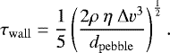 \begin{equation*} \tau_{\mathrm{wall}}=\frac{1}{5}\left(\frac{2 \rho~ \eta ~\Delta v^3}{d_{\mathrm{pebble}}} \right)^{\frac{1}{2}}. \end{equation*}