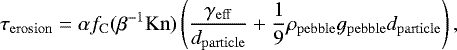 \begin{equation*} \tau_{\mathrm{erosion}}=\alpha f_{\mathrm{C}}(\beta^{-1} \mathrm{Kn})\left( \frac{\gamma_{\mathrm{eff}}}{d_{\mathrm{particle}}} + \frac{1}{9} \rho_{\mathrm{pebble}} g_{\mathrm{pebble}} d_{\mathrm{particle}} \right), \end{equation*}