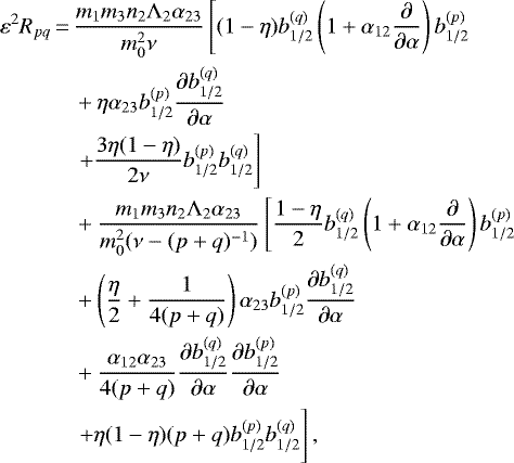 \begin{align*} \varepsilon^2 R_{pq} \,{=}\,& \frac{m_1m_3n_2\Lambda_2\alpha_{23}}{m_0^2{\nu}} \left[(1-\eta)b_{1/2}^{(q)}\left(1&#x002B;\alpha_{12}\frac{\partial }{\partial \alpha}\right)b_{1/2}^{(p)}\right.\nonumber\\ & &#x002B;\eta\alpha_{23}b_{1/2}^{(p)}\frac{\partial b_{1/2}^{(q)}}{\partial \alpha}\\ & \left.&#x002B;\frac{3\eta(1-\eta)}{2{\nu}}b_{1/2}^{(p)}b_{1/2}^{(q)}\phantom{}\right]\nonumber\\ &&#x002B; \frac{m_1m_3n_2\Lambda_2\alpha_{23}}{m_0^2({\nu}-(p&#x002B;q)^{-1})} \left[\frac{1-\eta}{2}b_{1/2}^{(q)}\left(1&#x002B;\alpha_{12}\frac{\partial }{\partial \alpha}\right)b_{1/2}^{(p)}\right.\nonumber\\ & &#x002B;\left(\frac{\eta}{2}&#x002B;\frac{1}{4(p&#x002B;q)}\right)\alpha_{23}b_{1/2}^{(p)}\frac{\partial b_{1/2}^{(q)}}{\partial \alpha}\nonumber\\ & &#x002B;\frac{\alpha_{12}\alpha_{23}}{4(p&#x002B;q)}\frac{\partial b_{1/2}^{(q)}}{\partial \alpha}\frac{\partial b_{1/2}^{(p)}}{\partial \alpha}\nonumber\\ & \left.&#x002B;\eta(1-\eta)(p&#x002B;q)b_{1/2}^{(p)}b_{1/2}^{(q)}\vphantom{\frac{1-\eta}{2}b_{1/2}^{(q)}}\right],\nonumber \end{align*}
