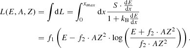 $$ \begin{aligned} L(E,A,Z)&= \int \! \mathrm{d}L = \int _0^{x_{max}} \mathrm{d} x \frac{S \cdot \frac{\mathrm{d}E}{\mathrm{d}x}}{1+k_{\rm B}\frac{\mathrm{d}E}{\mathrm{d}x}} \nonumber \\&= f_1 \left(E-f_2 \cdot AZ^2 \cdot \log \left( \frac{E+f_2\cdot AZ^2}{f_2 \cdot AZ^2}\right) \right) .\end{aligned} $$