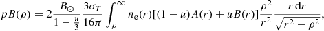 $$ \begin{aligned} pB(\rho )=2\frac{B_{\odot }}{1-\frac{u}{3}}\frac{3\sigma _T}{16\pi }\int _{\rho }^{\infty }n_{\rm e}(r)[(1-u)A(r)+uB(r)]\frac{\rho ^{2}}{r^{2}}\frac{r\,\mathrm{d} r}{\sqrt{r^{2}-\rho ^{2}}}, \end{aligned} $$