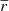 $ {\overline{r}} $
