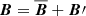 $ \boldsymbol{B}=\boldsymbol{\overline{B}}+\boldsymbol{B}\prime $