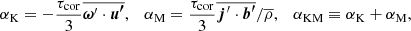 $$ \begin{aligned} \alpha _{\rm K}=-{\tau _{\rm cor}\over 3}\overline{\boldsymbol{\omega }^\prime \cdot \boldsymbol{u^\prime }},\quad \alpha _{\rm M}= {\tau _{\rm cor}\over 3}\overline{\boldsymbol{j}^\prime \cdot \boldsymbol{b^\prime }}/\overline{\rho }, \quad \alpha _{\rm KM}\equiv \alpha _{\rm K}+\alpha _{\rm M} , \end{aligned} $$