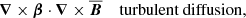 $$ \begin{aligned}&\boldsymbol{\nabla }\times \boldsymbol{\beta }\cdot \boldsymbol{\nabla }\times \boldsymbol{\overline{B}}\quad \text{ turbulent} \text{ diffusion}, \end{aligned} $$