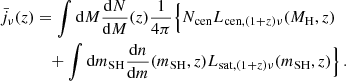 $$ \begin{aligned} \bar{j}_{\nu }(z)&= \int \mathrm{d}M \frac{\mathrm{d}N}{\mathrm{d}M}(z)\frac{1}{4\pi } \Big \{N_{\rm cen}L_{\mathrm{cen},(1+z)\nu }(M_{\rm H},z)\\&\quad +\int \mathrm{d}m_{\rm SH} \frac{\mathrm{d}n}{\mathrm{d}m}(m_{\rm SH},z) L_{\mathrm{sat},(1+z)\nu }(m_{\rm SH},z)\Big \}\,.\nonumber \end{aligned} $$