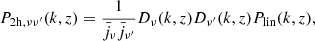 $$ \begin{aligned} P_{\mathrm{2h},\nu \nu ^{\prime }}(k,z)&= \frac{1}{\bar{j}_{\nu }\bar{j}_{\nu ^\prime }}D_{\nu }(k,z) D_{\nu ^{\prime }}(k,z)P_{\rm lin}(k,z), \end{aligned} $$