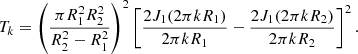 $$ \begin{aligned} T_k=\left( \frac{\pi R_{1}^2 R_{2}^2}{R_{2}^2-R_{1}^2} \right)^2 \left[\frac{2J_{1}(2 \pi kR_{1})}{2 \pi kR_{1}}- \frac{2J_{1}(2 \pi kR_{2})}{2 \pi kR_{2}} \right]^2 . \end{aligned} $$
