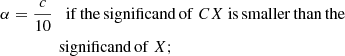 $$ \begin{aligned}&\alpha = \frac{c}{10}\quad \mathrm{if\, the\, significand\, of}\ CX\ \mathrm{is\, smaller\, than \,the} \nonumber \\&\qquad \qquad \ \mathrm{\, significand\, of}\ X; \end{aligned} $$