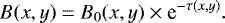 \begin{equation*} B(x,y)=B_{0}(x,y) \times {\textrm{e}}^{-\tau(x,y)} .\end{equation*}