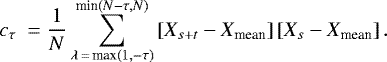 \begin{equation*} c_{\tau}~= \frac{1}{N}\sum_{\lambda\,{=}\,\textrm{max}(1,-\tau)}^{\textrm{min}(N-\tau,N)} \left[X_{s+t}-X_{\textrm{mean}}\right]\left[X_{s}-X_{\textrm{mean}}\right].\end{equation*}