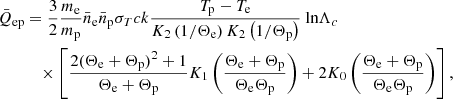 $$ \begin{aligned} \bar{Q}_{\mathrm{ep}}&= \frac{3}{2}\frac{m_{\rm e}}{m_{\rm p}}\bar{n}_{\rm e}\bar{n}_{\rm p}\sigma _T c k \frac{T_{\rm p}-T_{\rm e}}{K_2 \left(1/\Theta _{\rm e}\right) K_2 \left( {1/\Theta _{\rm p}}\right)} \text{ ln} \Lambda _c \nonumber \\&\quad \times \left[ \frac{2(\Theta _{\rm e}+\Theta _{\rm p})^2+1}{\Theta _{\rm e}+\Theta _{\rm p}} K_1 \left( \frac{\Theta _{\rm e}+\Theta _{\rm p}}{\Theta _{\rm e}\Theta _{\rm p}}\right)+ 2K_0 \left( \frac{\Theta _{\rm e}+\Theta _{\rm p}}{\Theta _{\rm e}\Theta _{\rm p}}\right) \right], \end{aligned} $$