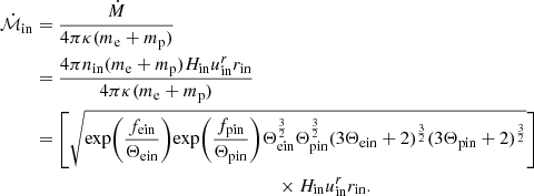 $$ \begin{aligned} \nonumber {\dot{\mathcal{M} }}_{\mathrm{in}}&=\frac{\dot{M}}{4\pi \kappa (m_{\rm e}+m_{\rm p})}\\ \nonumber&=\frac{4\pi n_{\rm in}(m_{\rm e}+m_{\rm p}) H_{\rm in} u^r_{\rm in} r_{\rm in}}{4\pi \kappa (m_{\rm e}+m_{\rm p})}\\&=\left[ \sqrt{\mathrm{exp}{\left({\frac{f_{\rm e in}}{\Theta _{\rm e in}}}\right)}\mathrm{exp}{\left({\frac{f_{\rm p in}}{\Theta _{\rm p in}}}\right)}\Theta _{\rm e in}^{\frac{3}{2}}\Theta _{\rm p in}^{\frac{3}{2}}{(3\Theta _{\rm e in}+2)^{\frac{3}{2}}(3\Theta _{\rm p in}+2)^{\frac{3}{2}}}} \right] \nonumber \\&\quad \quad \quad \quad \quad \quad \quad \quad \quad \quad \quad \quad \quad \quad \quad \quad ~~~ \times H_{\rm in} u^r_{\rm in} r_{\rm in}. \end{aligned} $$