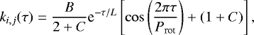 \begin{equation*} k_{i,j}(\tau) = \frac{B}{2&#x002B;C}\textrm{e}^{-\tau/L}\left[\cos \left(\frac{2\pi \tau}{P_{\textrm{rot}}}\right) &#x002B; (1&#x002B;C)\right], \end{equation*}