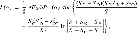 \begin{eqnarray*} L(\alpha) &\,{=}\,& \frac{1}{8} \; \pi F_0 \tilde{\omega} P_{11}(\alpha) \; a b c \left\{ \frac{(S_{\odot} &#x002B; S_{\oplus}) ( S_{\odot}S_{\oplus} &#x002B; s_{\odot\oplus})}{S} \right. \nonumber\\ && -\left. \frac{S_{\odot}^2S_{\oplus}^2 - s_{\odot\oplus}^2}{S^3} \ln \left| \frac{S&#x002B;S_{\odot}&#x002B;S_{\oplus}}{S-S_{\odot}-S_{\oplus}} \right| \right\},\end{eqnarray*}