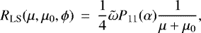 \begin{eqnarray*} R_{\textrm{LS}}(\mu,\mu_0,\phi) &\,{=}\,& \frac{1}{4} \tilde{\omega} P_{11}(\alpha) \frac{1}{\mu&#x002B;\mu_0},\end{eqnarray*}