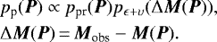 \begin{align*} &p_{\textrm{p}}({\vec P}) \propto p_{\textrm{pr}}({\vec P}) p_{\epsilon&#x002B;\upsilon}(\Delta {\vec M}({\vec P})), \nonumber\\ &\Delta{\vec M}({\vec P}) \,{=}\, {\vec M}_{\textrm{obs}} - {\vec M}({\vec P}).\end{align*}