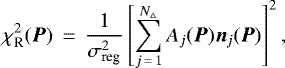\begin{eqnarray*} \chi^2_{\textrm{R}}({\vec P}) &\,{=}\,& \frac{1}{\sigma^2_{\textrm{reg}}} \left[ \sum_{j\,{=}\,1}^{N_{\triangle}} A_j({\vec P}) {\vec n}_j({\vec P}) \right]^2,\end{eqnarray*}