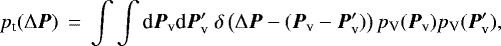 \begin{eqnarray*} p_{\textrm{t}}(\Delta{\vec P}) &\,{=}\,& \int \int {\textrm{d}} {\vec P}_{\textrm{v}} \textrm{d} {\vec P}&#x0027;_{\textrm{v}} \; \delta\left(\Delta {\vec P}-({\vec P}_{\textrm{v}}-{\vec P}&#x0027;_{\textrm{v}})\right) p_{\textrm{V}}({\vec P}_{\textrm{v}}) p_{\textrm{V}}({\vec P}&#x0027;_{\textrm{v}}), \nonumber\\ && \end{eqnarray*}