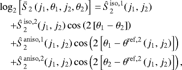 \begin{align*}\log_2 & \left[ \bar{S}_2 \left(j_1, \theta_1, j_2, \theta_2\right)\right] \,{=}\,\hat{S}_2^{\mathrm{iso}, 1}(j_1, j_2) \nonumber \\ &#x002B; & \hat{S}_2^{\mathrm{iso}, 2}(j_1, j_2)\cos\left(2\left[\theta_1 - \theta_2\right]\right)\nonumber \\&#x002B; & \hat{S}_2^{\mathrm{aniso},1}(j_1, j_2)\cos\left(2\left[\theta_1 - \theta^{\mathrm{ref}, 2}\left(j_1, j_2\right)\right]\right)\nonumber \\ &#x002B; & \hat{S}_2^{\mathrm{aniso},2}(j_1, j_2)\cos\left(2\left[\theta_2- \theta^{\mathrm{ref}, 2}\left(j_1, j_2\right)\right]\right), \end{align*}