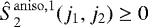 $\hat{S}_2^{\mathrm{aniso}, 1}(j_1, j_2) \geq 0$