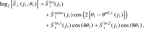 \begin{align*}\log_2\left[\bar{S}_1\left(j_1, \theta_1\right)\right]\,{=}&\,\hat{S}_1^{\mathrm{iso}}(j_1) \nonumber \\ &&#x002B; \hat{S}_1^{\mathrm{aniso}}(j_1)\cos\left(2\left[\theta_1 - \theta^{\mathrm{ref}, 1}\left(j_1\right)\right]\right)\nonumber \\ &&#x002B; \hat{S}_1^{\mathrm{lat}, 1}(j_1)\cos\left(4\theta_1\right) &#x002B; \hat{S}_1^{\mathrm{lat}, 2}(j_1)\cos\left(8\theta_1\right), \end{align*}
