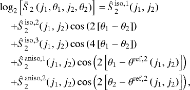 \begin{align*}\log_2 & \left[ \bar{S}_2 \left(j_1, \theta_1, j_2, \theta_2\right)\right] \,{=}\,\hat{S}_2^{\mathrm{iso}, 1}(j_1, j_2) \nonumber \\ &#x002B; & \hat{S}_2^{\mathrm{iso}, 2}(j_1, j_2)\cos\left(2\left[\theta_1 - \theta_2\right]\right)\nonumber \\ &#x002B; & \hat{S}_2^{\mathrm{iso}, 3}(j_1, j_2)\cos\left(4\left[\theta_1 - \theta_2\right]\right)\nonumber \\ &#x002B; & \hat{S}_2^{\mathrm{aniso},1}(j_1, j_2)\cos\left(2\left[\theta_1 - \theta^{\mathrm{ref}, 2}\left(j_1, j_2\right)\right]\right)\nonumber \\ &#x002B; & \hat{S}_2^{\mathrm{aniso},2}(j_1, j_2)\cos\left(2\left[\theta_2- \theta^{\mathrm{ref}, 2}\left(j_1, j_2\right)\right]\right), \end{align*}