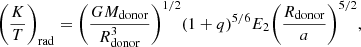 $$ \begin{aligned}&\bigg (\frac{K}{T}\bigg )_{\mathrm{rad} } = \bigg (\frac{GM_{\mathrm{donor} }}{R_\mathrm{donor} ^3}\bigg )^{1/2}(1+q)^{5/6}E_{2}\bigg (\frac{R_\mathrm{donor} }{a}\bigg )^{5/2}, \end{aligned} $$