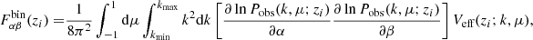 $$ \begin{aligned} F_{\alpha \beta }^\text{bin}(z_{ i}) =&\frac{1}{8\pi ^2} \int ^1_{-1} \mathrm{d}\mu \int ^{k_\text{max}}_{k_\text{min}} k^2\mathrm{d}k \left[\frac{\partial \ln P_\text{obs}(k,\mu ;z_{ i})}{\partial \alpha } \frac{\partial \ln P_\text{obs}(k,\mu ;z_{ i})}{\partial \beta }\right] V_\text{eff}(z_{ i};k,\mu ), \end{aligned} $$