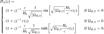 $$ \begin{aligned}&D_\text{A}(z) = \nonumber \\&\left\{ \begin{array}{ll} \displaystyle \left(1+z\right)^{-1}\frac{c}{H_0}\frac{1}{\sqrt{\left|\Omega _{K,0}\right|}} \sin \left[\sqrt{\left|\Omega _{K,0}\right|} \frac{H_0}{c} r(z) \right]&\displaystyle \text{ if}\ \Omega _{K,0} < 0 \\ \displaystyle \left(1+z\right)^{-1} r(z)&\displaystyle \text{ if} \ \Omega _{K,0} =0\\ \displaystyle \left(1+z\right)^{-1} \frac{c}{H_0}\frac{1}{\sqrt{\Omega _{K,0}}} \sinh \left[\sqrt{\Omega _{K,0}} \frac{H_0}{c} r(z) \right]&\displaystyle \text{ if}\ \Omega _{K,0} >0.\\ \end{array}\right. \end{aligned} $$