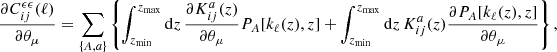 $$ \begin{aligned} \frac{\partial C^{\epsilon \epsilon }_{ij}(\ell )}{\partial \theta _{\mu }} =\sum _{\{A,a\}}\left\{ \int _{z_{\rm min}}^{z_{\rm max}}\mathrm{d}z\,\frac{\partial K^{a}_{ij}(z)}{\partial \theta _{\mu }}P_{A}[k_{\ell }(z), z]+\int _{z_{\rm min}}^{z_{\rm max}}\mathrm{d}z\,K^{a}_{ij}(z) \frac{\partial P_{A}[k_{\ell }(z), z]}{\partial \theta _\mu }\right\} , \end{aligned} $$