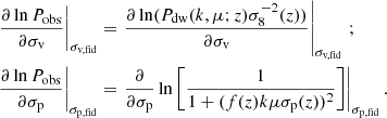 $$ \begin{aligned} \left.\frac{\partial \ln P_\text{obs}}{\partial \sigma _\text{v}}\right|_{\sigma _\text{v,fid}}&= \left.\frac{\partial \ln (P_\text{dw}(k,\mu ;z)\sigma ^{-2}_8(z))}{\partial \sigma _\text{v}}\right|_{\sigma _\text{v,fid}} \, \text{;} \nonumber \\ \left.\frac{\partial \ln P_\text{obs}}{\partial \sigma _\text{p}}\right|_{\sigma _\text{p,fid}}&= \left.\frac{\partial }{\partial \sigma _\text{p}} \ln \left[\frac{1}{1 + (f(z)k\mu \sigma _\text{p}(z))^2}\right]\right|_{\sigma _\text{p,fid}}. \end{aligned} $$