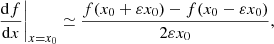 $$ \begin{aligned} \left.\frac{\mathrm{d} f}{\mathrm{d}x}\right|_{x=x_0}\simeq \frac{f(x_0 + \varepsilon x_0) - f(x_0 - \varepsilon x_0)}{2 \varepsilon x_0}, \end{aligned} $$