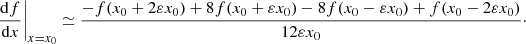 $$ \begin{aligned} \left.\frac{\mathrm{d} f}{\mathrm{d}x}\right|_{x=x_0}\simeq \frac{-f(x_0 + 2\varepsilon x_0)+8f(x_0 + \varepsilon x_0) -8 f(x_0 - \varepsilon x_0)+f(x_0 -2 \varepsilon x_0)}{12 \varepsilon x_0}\cdot \end{aligned} $$